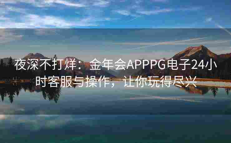 夜深不打烊：金年会APPPG电子24小时客服与操作，让你玩得尽兴